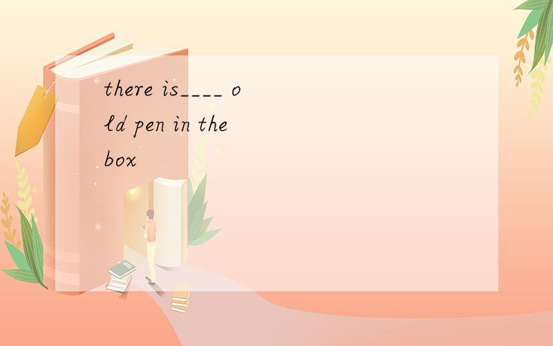 there is____ old pen in the box