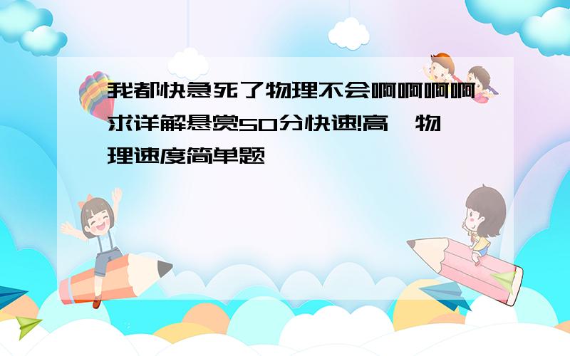 我都快急死了物理不会啊啊啊啊求详解悬赏50分快速!高一物理速度简单题