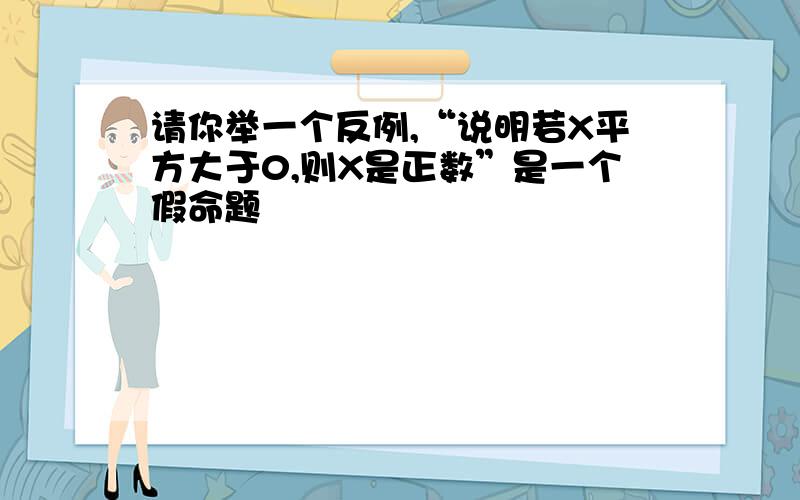 请你举一个反例,“说明若X平方大于0,则X是正数”是一个假命题