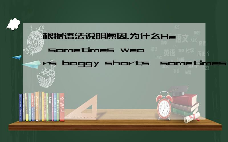 根据语法说明原因.为什么He sometimes wears baggy shorts,sometimes wearin