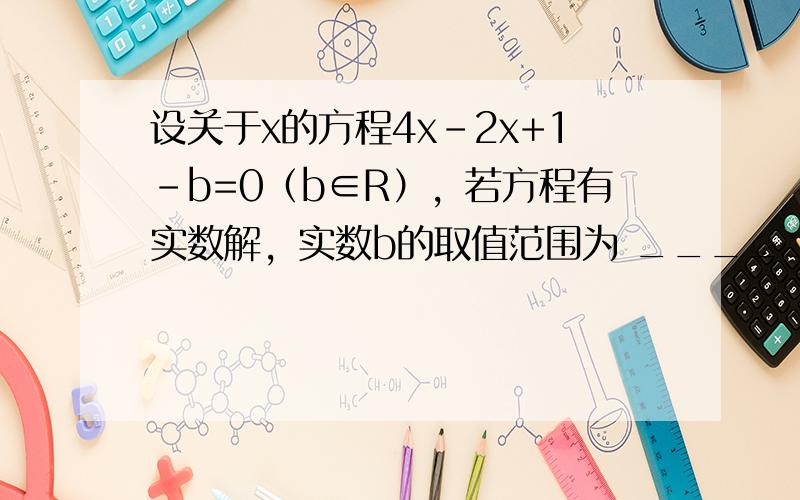 设关于x的方程4x-2x+1-b=0（b∈R），若方程有实数解，实数b的取值范围为 ______．