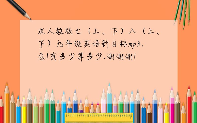 求人教版七（上、下）八（上、下）九年级英语新目标mp3.急!有多少算多少.谢谢谢!