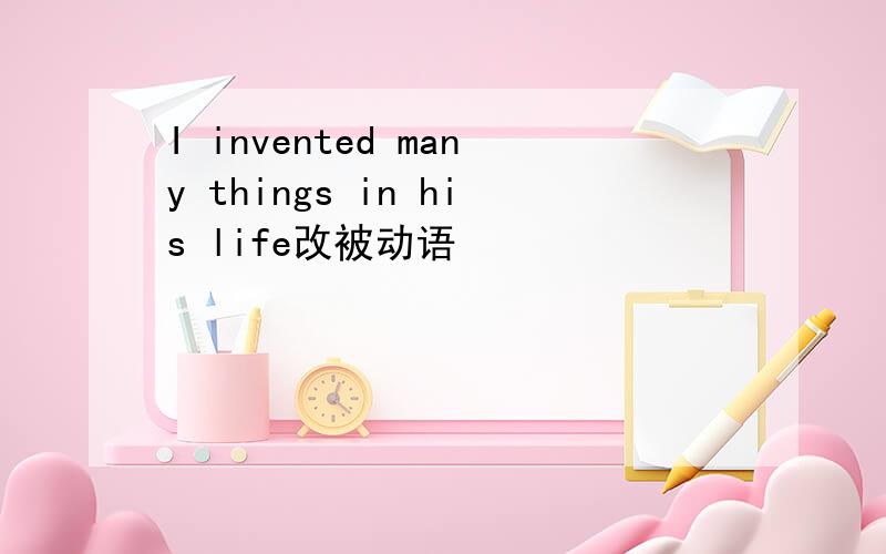 I invented many things in his life改被动语