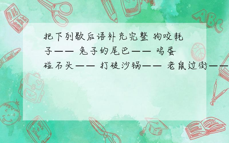 把下列歇后语补充完整 狗咬耗子—— 兔子的尾巴—— 鸡蛋碰石头—— 打破沙锅—— 老鼠过街——