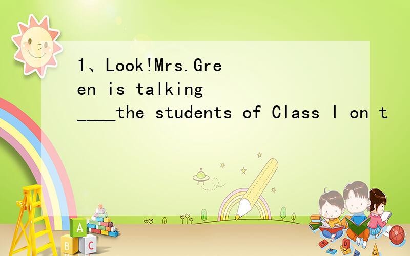 1、Look!Mrs.Green is talking ____the students of Class I on t