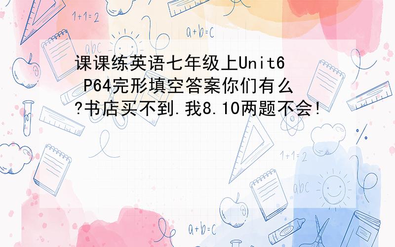 课课练英语七年级上Unit6 P64完形填空答案你们有么?书店买不到.我8.10两题不会!