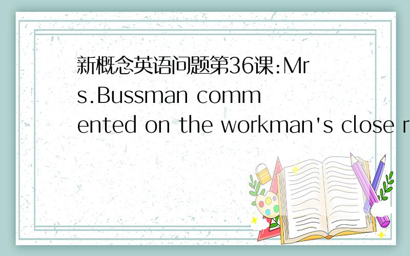 新概念英语问题第36课:Mrs.Bussman commented on the workman's close res