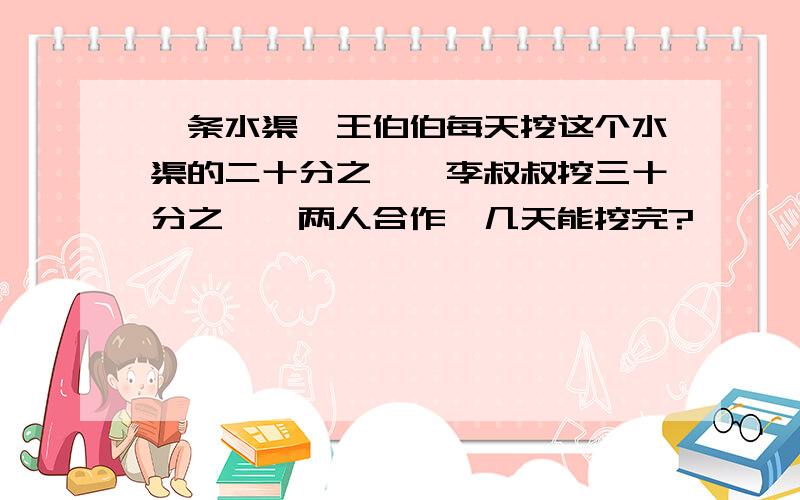 一条水渠,王伯伯每天挖这个水渠的二十分之一,李叔叔挖三十分之一,两人合作,几天能挖完?