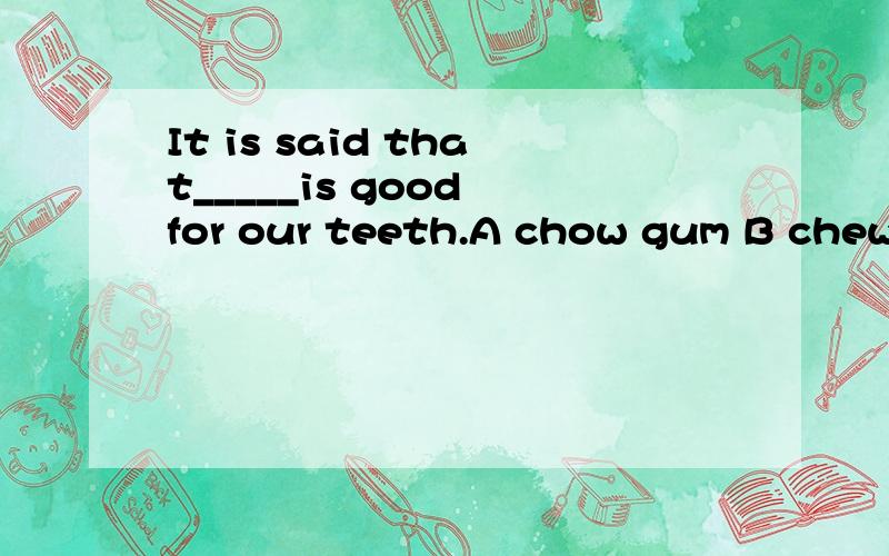 It is said that_____is good for our teeth.A chow gum B chewi