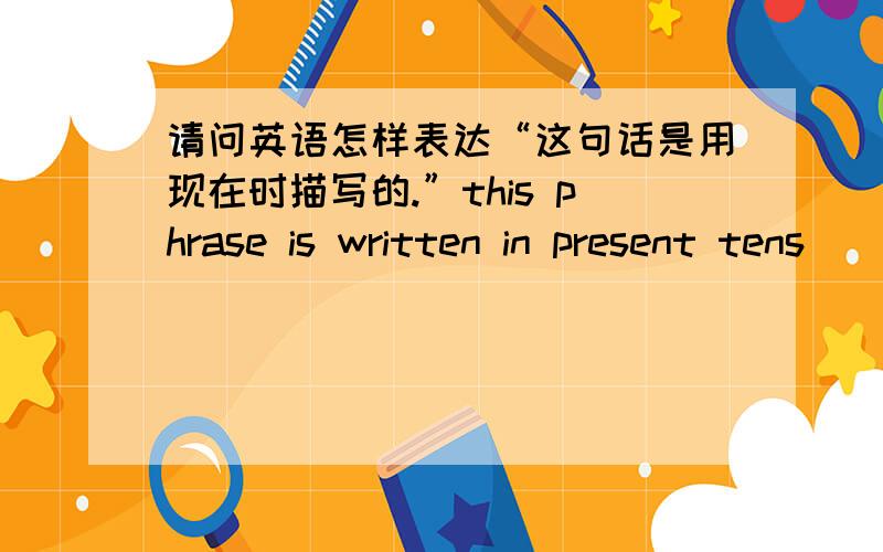 请问英语怎样表达“这句话是用现在时描写的.”this phrase is written in present tens