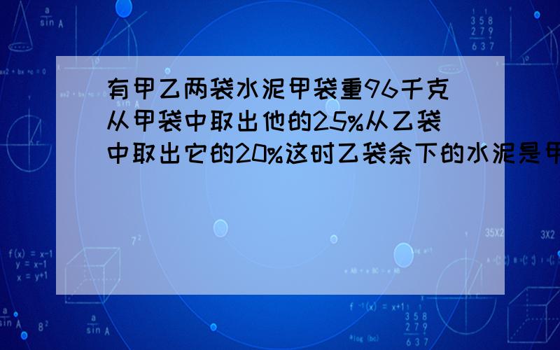 有甲乙两袋水泥甲袋重96千克从甲袋中取出他的25%从乙袋中取出它的20%这时乙袋余下的水泥是甲袋余下的75%乙袋原来有水