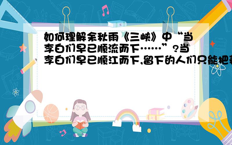 如何理解余秋雨《三峡》中“当李白们早已顺流而下……”?当李白们早已顺江而下,留下的人们只能把萎弱的