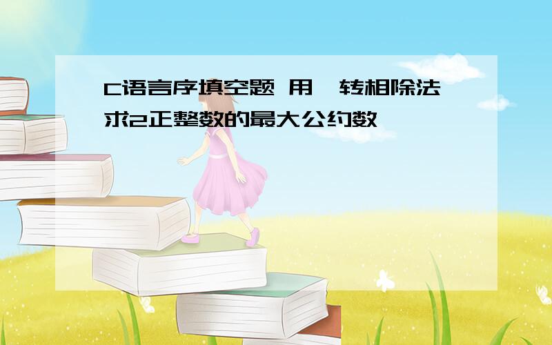 C语言序填空题 用辗转相除法求2正整数的最大公约数