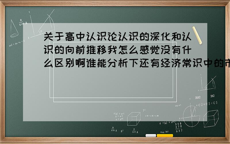 关于高中认识论认识的深化和认识的向前推移我怎么感觉没有什么区别啊谁能分析下还有经济常识中的市场交易原则，公平原则和平等原