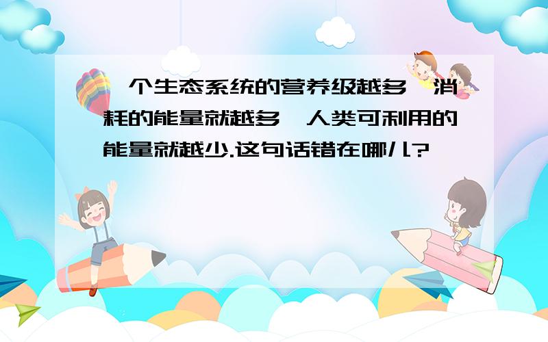 一个生态系统的营养级越多,消耗的能量就越多,人类可利用的能量就越少.这句话错在哪儿?