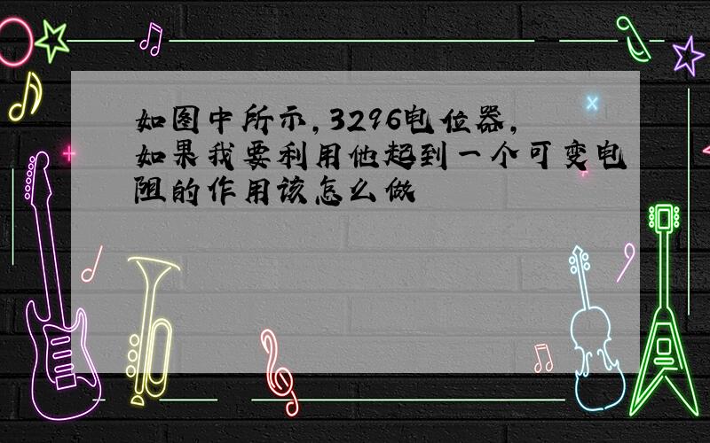 如图中所示,3296电位器,如果我要利用他起到一个可变电阻的作用该怎么做