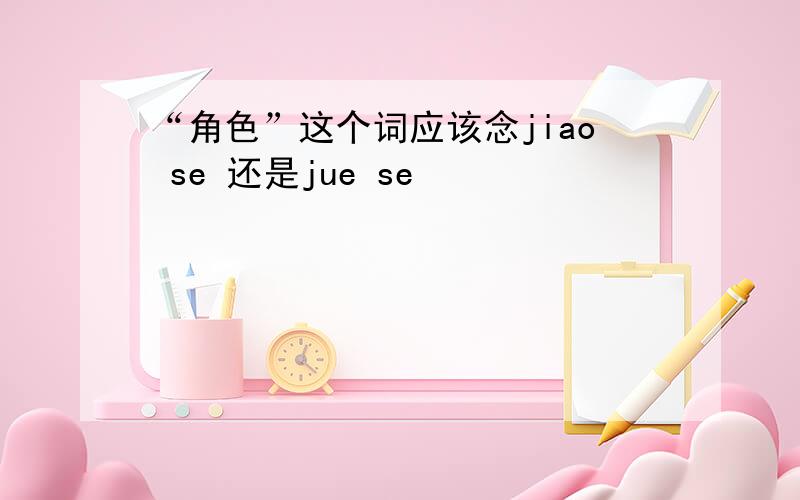 “角色”这个词应该念jiao se 还是jue se