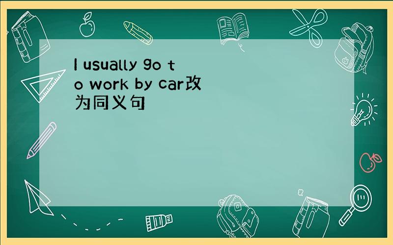 I usually go to work by car改为同义句