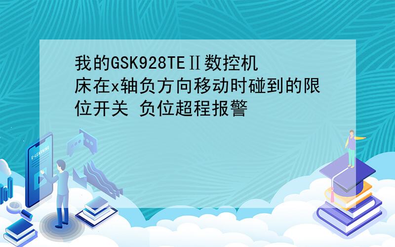 我的GSK928TEⅡ数控机床在x轴负方向移动时碰到的限位开关 负位超程报警