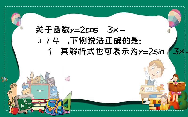 关于函数y=2cos(3x－π/4),下例说法正确的是: (1)其解析式也可表示为y=2sin(3x＋π/4)