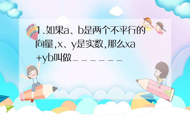 1.如果a、b是两个不平行的向量,x、y是实数,那么xa+yb叫做______