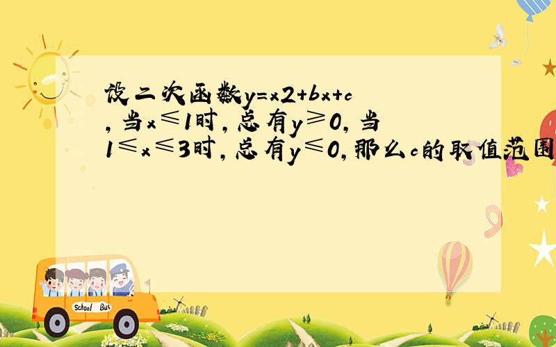 设二次函数y=x2+bx+c，当x≤1时，总有y≥0，当1≤x≤3时，总有y≤0，那么c的取值范围是（　　）