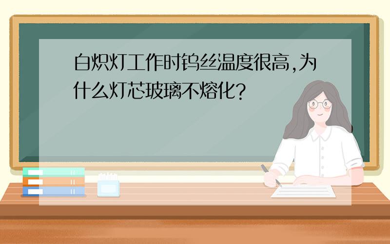 白炽灯工作时钨丝温度很高,为什么灯芯玻璃不熔化?