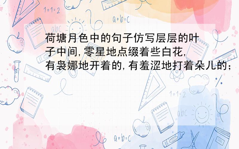 荷塘月色中的句子仿写层层的叶子中间,零星地点缀着些白花,有袅娜地开着的,有羞涩地打着朵儿的；正如一粒粒的明珠,又如碧天里