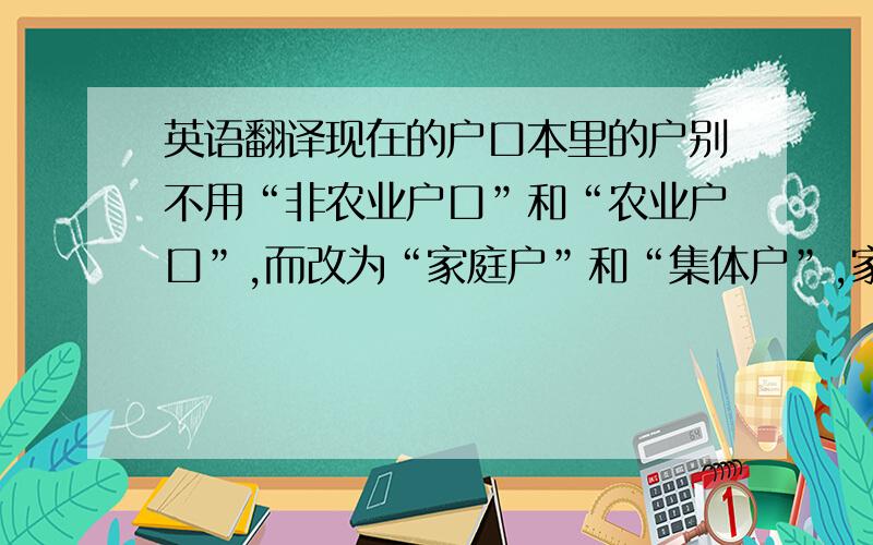 英语翻译现在的户口本里的户别不用“非农业户口”和“农业户口”,而改为“家庭户”和“集体户”,家庭户怎么翻译呢?