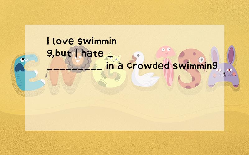 I love swimming,but I hate __________ in a crowded swimming