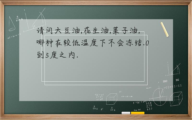 请问大豆油,花生油,菜子油,哪种在较低温度下不会冻结.0到5度之内.