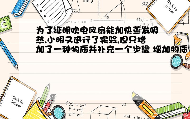 为了证明吹电风扇能加快蒸发吸热,小明又进行了实验,但只增加了一种物质并补充一个步骤 增加物质 补充