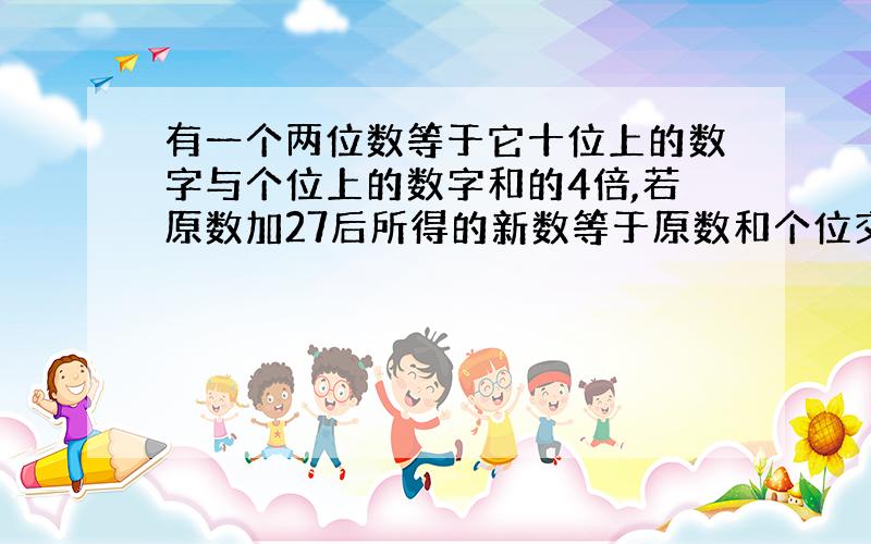 有一个两位数等于它十位上的数字与个位上的数字和的4倍,若原数加27后所得的新数等于原数和个位交换 原数是?