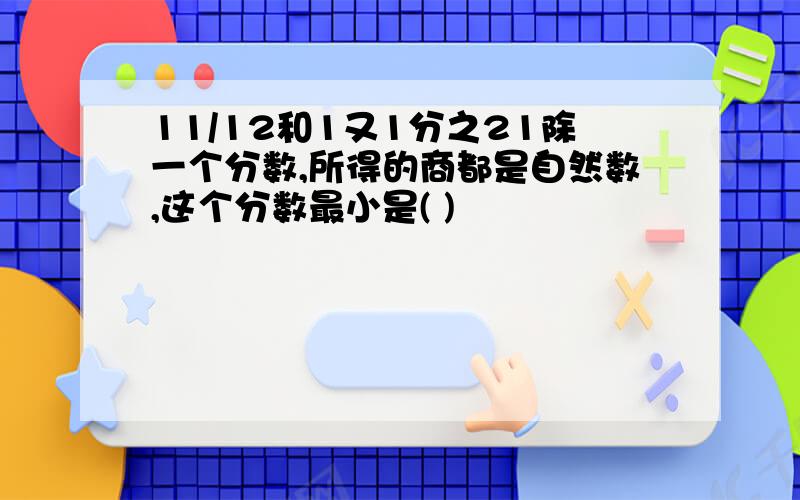 11/12和1又1分之21除一个分数,所得的商都是自然数,这个分数最小是( )