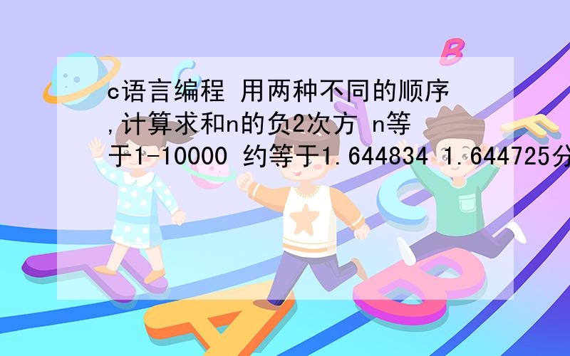 c语言编程 用两种不同的顺序,计算求和n的负2次方 n等于1-10000 约等于1.644834 1.644725分析