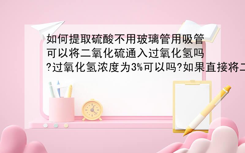 如何提取硫酸不用玻璃管用吸管可以将二氧化硫通入过氧化氢吗?过氧化氢浓度为3%可以吗?如果直接将二氧化硫和过氧化氢放在同一