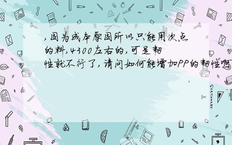 ,因为成本原因所以只能用次点的料,4300左右的,可是韧性就不行了,请问如何能增加PP的韧性啊?