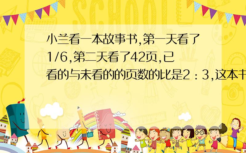 小兰看一本故事书,第一天看了1/6,第二天看了42页,已看的与未看的的页数的比是2：3,这本书共有多少