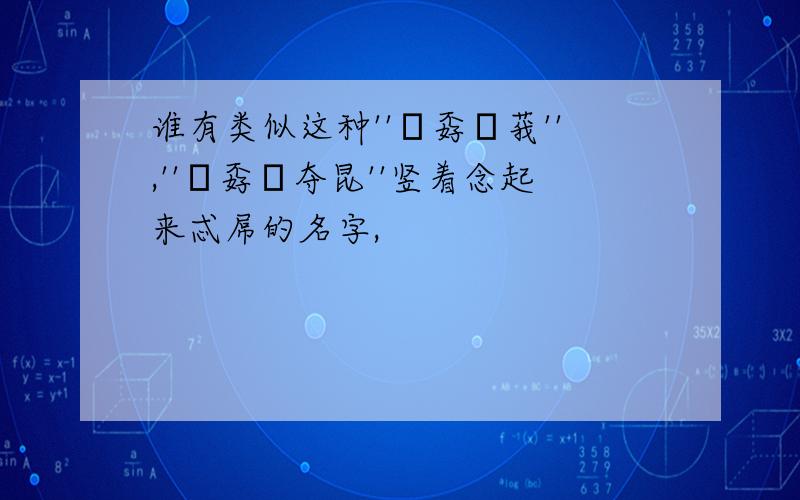 谁有类似这种''巭孬嫑莪'',''巭孬嫑夺昆''竖着念起来忒屌的名字,