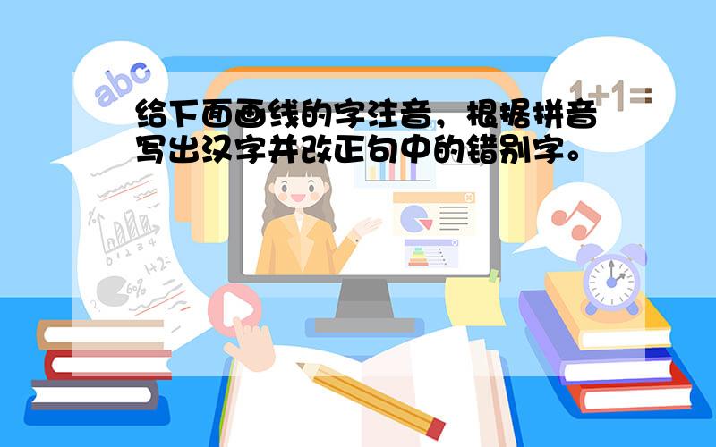 给下面画线的字注音，根据拼音写出汉字并改正句中的错别字。