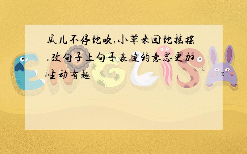 风儿不停地吹,小草来回地摇摆.改句子上句子表达的意思更加生动有趣