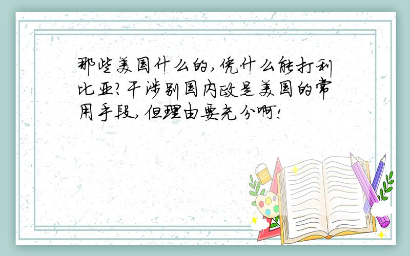 那些美国什么的,凭什么能打利比亚?干涉别国内政是美国的常用手段,但理由要充分啊!