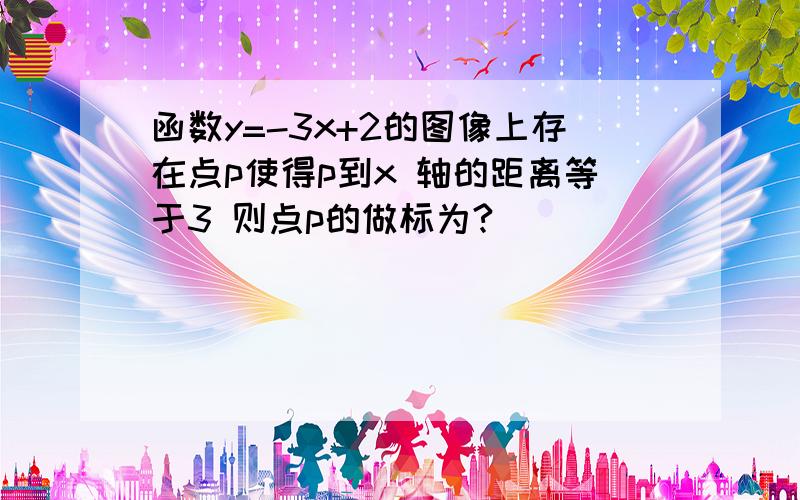 函数y=-3x+2的图像上存在点p使得p到x 轴的距离等于3 则点p的做标为?