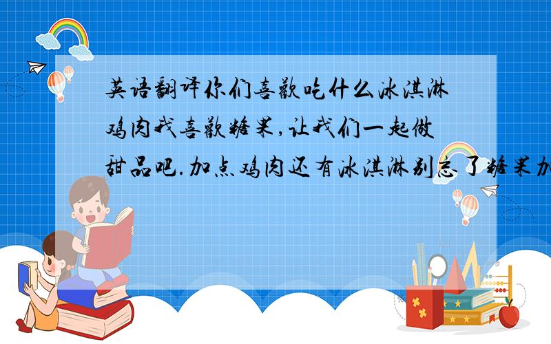 英语翻译你们喜欢吃什么冰淇淋鸡肉我喜欢糖果,让我们一起做甜品吧.加点鸡肉还有冰淇淋别忘了糖果加点盐但我不喜欢盐那加点糖我