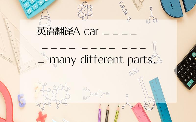 英语翻译A car ____ ____ ____ ____ many different parts.