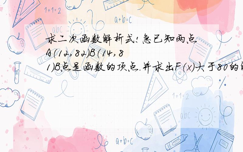 求二次函数解析式!急已知两点A（12,82）B（14,81）B点是函数的顶点.并求出F（x）大于80的解集错了！、、、、