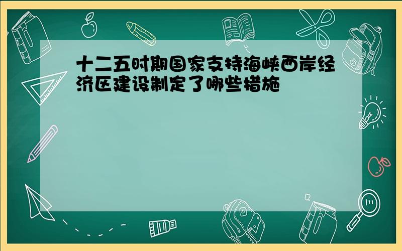 十二五时期国家支持海峡西岸经济区建设制定了哪些措施