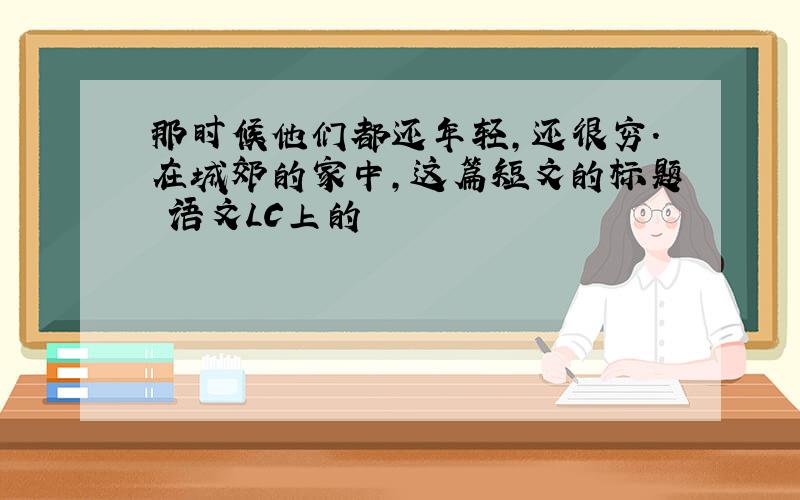 那时候他们都还年轻,还很穷.在城郊的家中,这篇短文的标题 语文LC上的