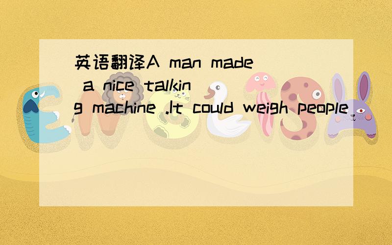 英语翻译A man made a nice talking machine .It could weigh people