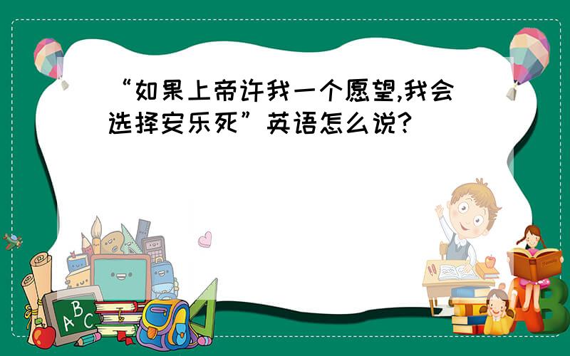 “如果上帝许我一个愿望,我会选择安乐死”英语怎么说?